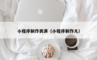 东营小程序制作表演（小程序制作凡）
