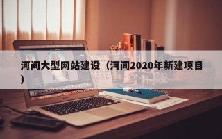 东营河间大型网站建设（河间2020年新建项目）