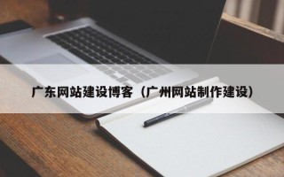 东营广东网站建设博客（广州网站制作建设）