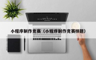 东营小程序制作竞赛（小程序制作竞赛样题）