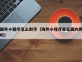 东营国外小程序怎么制作（海外小程序能在国内用吗）