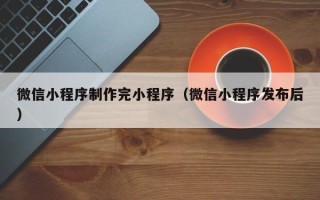 东营微信小程序制作完小程序（微信小程序发布后）