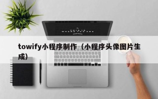 东营towify小程序制作（小程序头像图片生成）