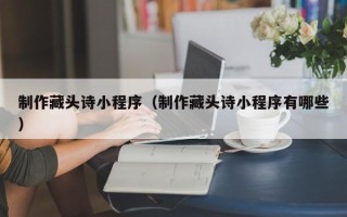 东营制作藏头诗小程序（制作藏头诗小程序有哪些）