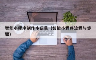 东营智能小程序制作小玩具（智能小程序流程与步骤）