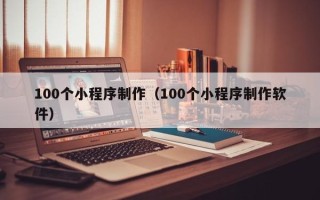 东营100个小程序制作（100个小程序制作软件）